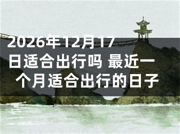 2026年12月17日适合出行吗 最近一个月适合出行的日子