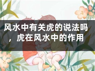 风水中有关虎的说法吗,虎在风水中的作用