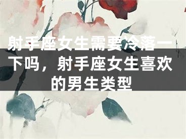 射手座女生需要冷落一下吗，射手座女生喜欢的男生类型