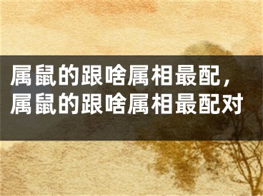 属鼠的跟啥属相最配，属鼠的跟啥属相最配对