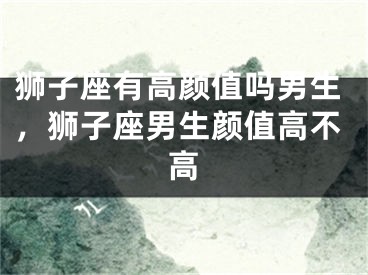 狮子座有高颜值吗男生，狮子座男生颜值高不高