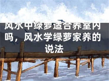 风水中绿萝适合养室内吗，风水学绿萝家养的说法