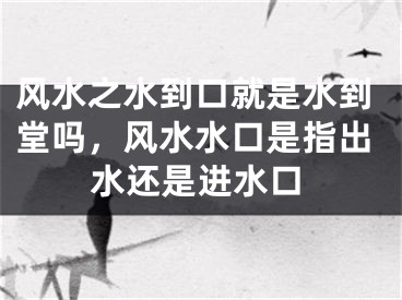 风水之水到口就是水到堂吗，风水水口是指出水还是进水口