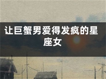 让巨蟹男爱得发疯的星座女