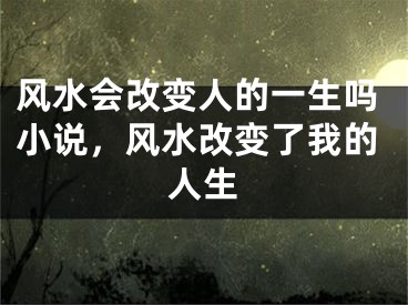 风水会改变人的一生吗小说，风水改变了我的人生