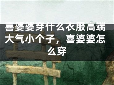 喜婆婆穿什么衣服高端大气小个子，喜婆婆怎么穿