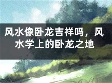 风水像卧龙吉祥吗，风水学上的卧龙之地