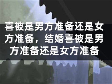 喜被是男方准备还是女方准备，结婚喜被是男方准备还是女方准备