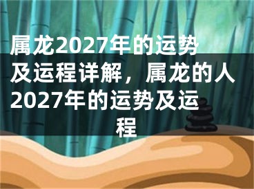 属龙2027年的运势及运程详解，属龙的人2027年的运势及运程