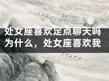 处女座喜欢定点聊天吗为什么，处女座喜欢我