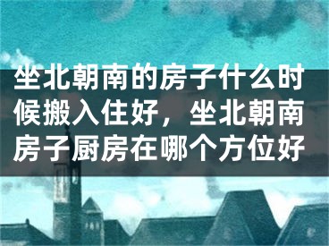坐北朝南的房子什么时候搬入住好，坐北朝南房子厨房在哪个方位好