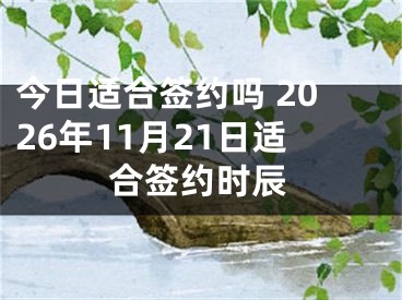 今日适合签约吗 2026年11月21日适合签约时辰