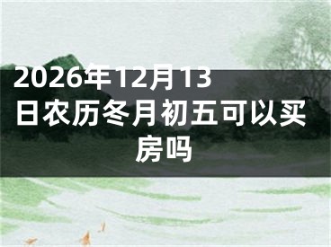 2026年12月13日农历冬月初五可以买房吗