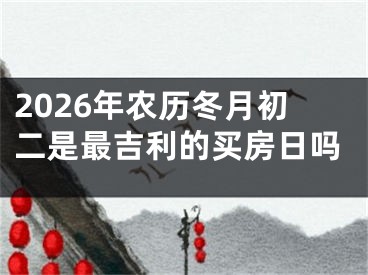 2026年农历冬月初二是最吉利的买房日吗