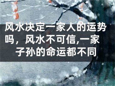 风水决定一家人的运势吗，风水不可信,一家子孙的命运都不同