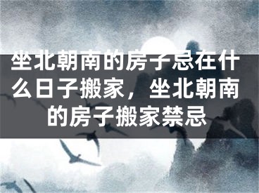 坐北朝南的房子忌在什么日子搬家，坐北朝南的房子搬家禁忌