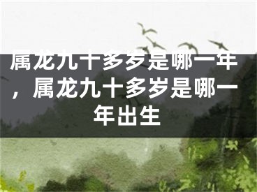 属龙九十多岁是哪一年，属龙九十多岁是哪一年出生