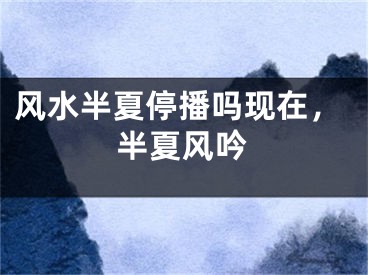风水半夏停播吗现在，半夏风吟