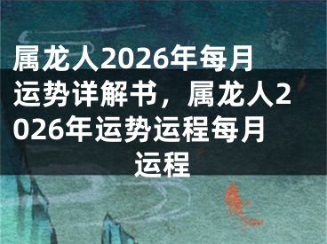 属龙人2026年每月运势详解书,属龙人2026年运势运程每月运程