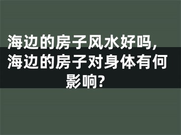 海边的房子风水好吗,海边的房子对身体有何影响?