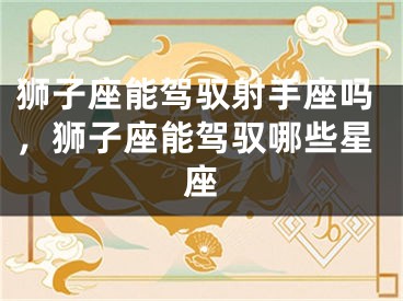 狮子座能驾驭射手座吗，狮子座能驾驭哪些星座