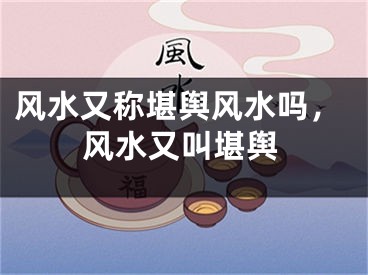 风水又称堪舆风水吗，风水又叫堪舆