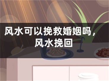 风水可以挽救婚姻吗，风水挽回