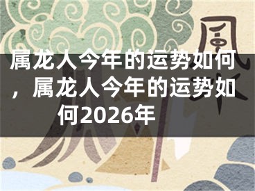 属龙人今年的运势如何,属龙人今年的运势如何2026年
