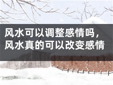 风水可以调整感情吗，风水真的可以改变感情