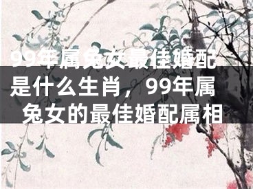 99年属兔女最佳婚配是什么生肖，99年属兔女的最佳婚配属相