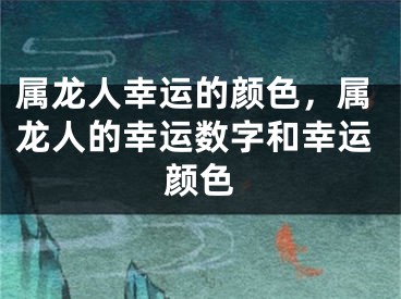 属龙人幸运的颜色，属龙人的幸运数字和幸运颜色