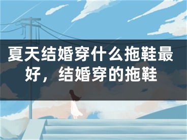 夏天结婚穿什么拖鞋最好，结婚穿的拖鞋