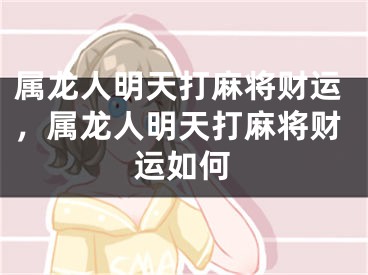 属龙人明天打麻将财运,属龙人明天打麻将财运如何