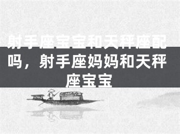 射手座宝宝和天秤座配吗，射手座妈妈和天秤座宝宝