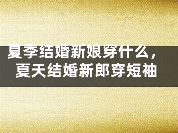 夏季结婚新娘穿什么,夏天结婚新郎穿短袖