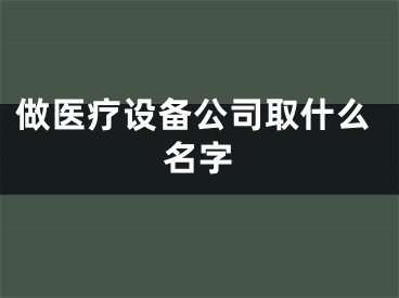 做医疗设备公司取什么名字