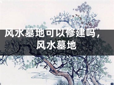 风水墓地可以修建吗,风水墓地