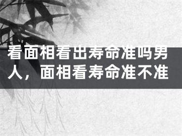 看面相看出寿命准吗男人，面相看寿命准不准