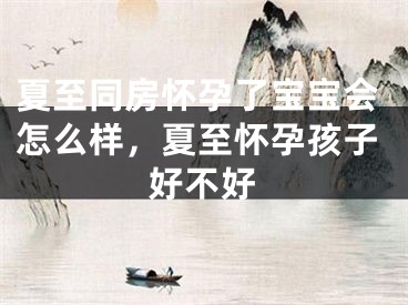 夏至同房怀孕了宝宝会怎么样，夏至怀孕孩子好不好