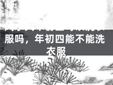 风水大年初四可以洗衣服吗，年初四能不能洗衣服