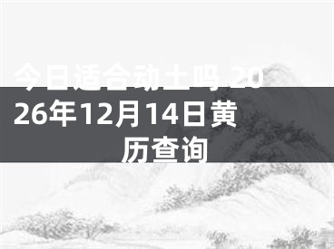 今日适合动土吗 2026年12月14日黄历查询