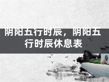 阴阳五行时辰，阴阳五行时辰休息表