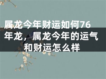 属龙今年财运如何76年龙，属龙今年的运气和财运怎么样