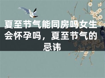 夏至节气能同房吗女生会怀孕吗,夏至节气的忌讳