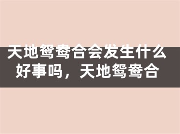 天地鸳鸯合会发生什么好事吗，天地鸳鸯合