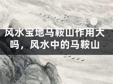 风水宝地马鞍山作用大吗，风水中的马鞍山