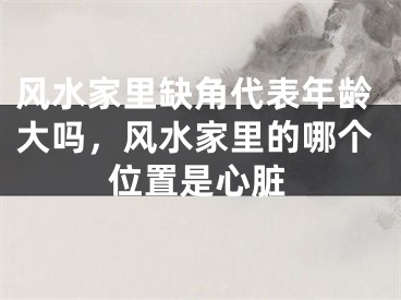 风水家里缺角代表年龄大吗,风水家里的哪个位置是心脏