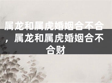 属龙和属虎婚姻合不合，属龙和属虎婚姻合不合财