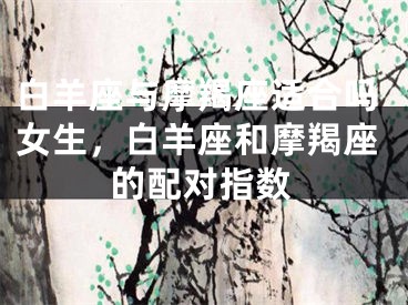白羊座与摩羯座适合吗女生，白羊座和摩羯座的配对指数