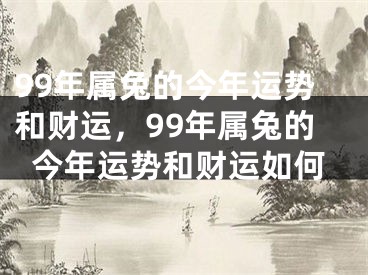 99年属兔的今年运势和财运，99年属兔的今年运势和财运如何
